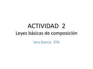ACTIVIDAD 2
Leyes básicas de composición
Iara García 2ºA
 