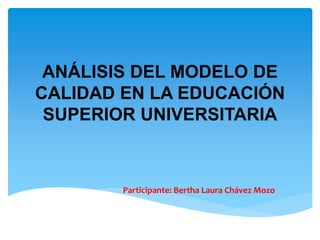 ANÁLISIS DEL MODELO DE
CALIDAD EN LA EDUCACIÓN
SUPERIOR UNIVERSITARIA
Participante: Bertha Laura Chávez Mozo
 