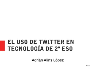 1 / 11
EL USO DE TWITTER EN
TECNOLOGÍA DE 2º ESO
Adrián Alíns López
 