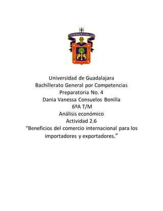 Universidad de Guadalajara
Bachillerato General por Competencias
Preparatoria No. 4
Dania Vanessa Consuelos Bonilla
6ºA T/M
Análisis económico
Actividad 2.6
“Beneficios del comercio internacional para los
importadores y exportadores.”
 