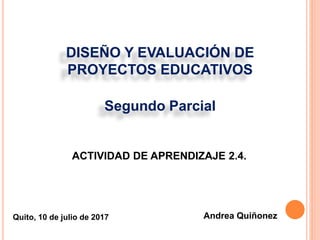 ACTIVIDAD DE APRENDIZAJE 2.4.
DISEÑO Y EVALUACIÓN DE
PROYECTOS EDUCATIVOS
Segundo Parcial
Andrea QuiñonezQuito, 10 de julio de 2017
 