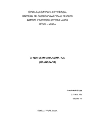 REPUBLICA BOLIVARIANA DE VENEZUELA
MINISTERIO DEL PODER POPULAR PARA LA EDUACION
INSTITUTO POLITECNICO SANTIAGO MARIÑO
MERIDA – MERIDA
ARQUITECTURA BIOCLIMATICA
(MONOGRAFIA)
William Fernández
V.25.475.031
Escuela 41
MERIDA - VENEZUELA
 