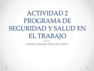 ACTIVIDAD 2
PROGRAMA DE
SEGURIDAD Y SALUD EN
EL TRABAJO
KAREN JOHANA TROCHEZ PINTO
 