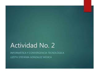 Actividad No. 2
INFORMÁTICA Y CONVERGENCIA TECNOLÓGICA
LIZETH STEFANIA GONZALEZ MOJICA
 