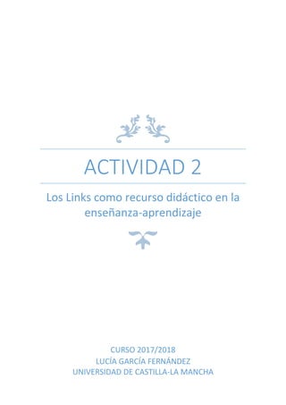 ACTIVIDAD 2
Los Links como recurso didáctico en la
enseñanza-aprendizaje
CURSO 2017/2018
LUCÍA GARCÍA FERNÁNDEZ
UNIVERSIDAD DE CASTILLA-LA MANCHA
 