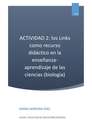 ACTIVIDAD 2: los Links
como recurso
didáctico en la
enseñanza-
aprendizaje de las
ciencias (biología)
2018
MARIA SERRANO DIAZ
UCLM | FACULTAD DE EDUCACIÓN (TOLEDO)
 