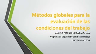 Métodos globales para la
evaluación de las
condiciones del trabajo
ANGELA PATRICIA NEIRA DIAZ – 5152
Programa de Seguridad y Salud en elTrabajo
UNIVERSIDAD ECCI
 