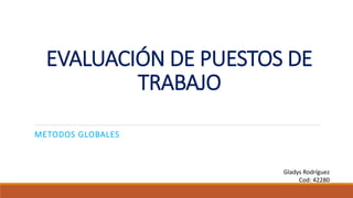 EVALUACIÓN DE PUESTOS DE
TRABAJO
METODOS GLOBALES
Gladys Rodríguez
Cod: 42280
 