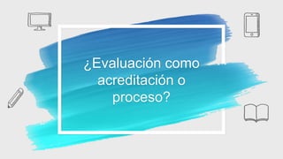 ¿Evaluación como
acreditación o
proceso?
 