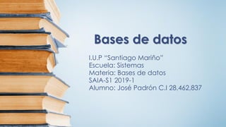 Bases de datos
I.U.P “Santiago Mariño”
Escuela: Sistemas
Materia: Bases de datos
SAIA-S1 2019-1
Alumno: José Padrón C.I 28,462,837
 