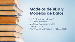 Modelos de BDD y
Modelos de Datos
I.U.P “Santiago Mariño”
Escuela: Sistemas
Materia: Bases de datos
SAIA-S1 2019-1
Alumno: José Padrón C.I 28,462,837
 