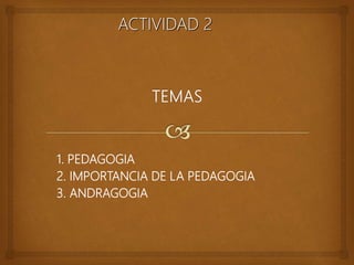 1. PEDAGOGIA
2. IMPORTANCIA DE LA PEDAGOGIA
3. ANDRAGOGIA
ACTIVIDAD 2
 