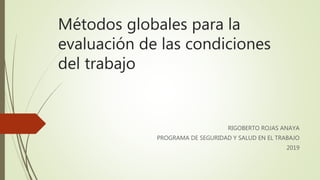 Métodos globales para la
evaluación de las condiciones
del trabajo
RIGOBERTO ROJAS ANAYA
PROGRAMA DE SEGURIDAD Y SALUD EN EL TRABAJO
2019
 
