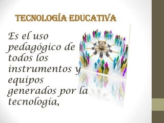 TECNOLOGÍA EDUCATIVA
Es el uso
pedagógico de
todos los
instrumentos y
equipos
generados por la
tecnología,
 