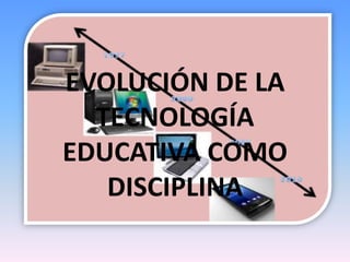 EVOLUCIÓN DE LA
TECNOLOGÍA
EDUCATIVA COMO
DISCIPLINA
 