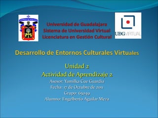 Unidad 2 Actividad de Aprendizaje 2 Asesor: Yamilka Cue Guardia Fecha: 17 de Octubre de 2011 Grupo: 65049 Alumno: Engelberto Aguilar Meza 