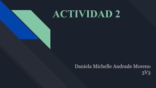 ACTIVIDAD 2
Daniela Michelle Andrade Moreno
3V3
 