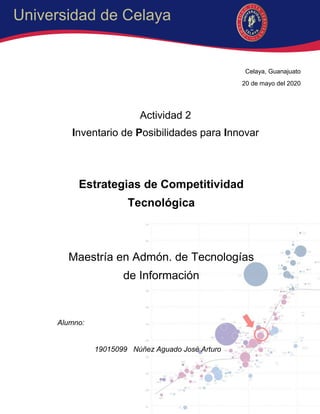 Universidad de Celaya
Celaya, Guanajuato
20 de mayo del 2020
Actividad 2
Inventario de Posibilidades para Innovar
Estrategias de Competitividad
Tecnológica
Maestría en Admón. de Tecnologías
de Información
Alumno:
19015099 Núñez Aguado José Arturo
 