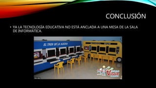 CONCLUSIÓN
• YA LA TECNOLOGÍA EDUCATIVA NO ESTÁ ANCLADA A UNA MESA DE LA SALA
DE INFORMÁTICA.
 