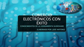 COMERCIO
ELECTRÓNICOS CON
ÉXITO
CONOCIMIENTOS DE LA HERRAMIENTA SLIDESHARE
ELABORADO POR: JOSÉ ANTÚNEZ
 