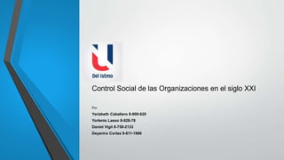 Control Social de las Organizaciones en el siglo XXI
Por
Yarizbeth Caballero 8-900-620
Yorlenis Lasso 8-928-78
Daniel Vigil 8-758-2133
Deyanira Cortez 8-811-1986
 