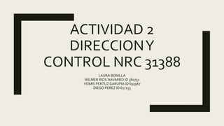 ACTIVIDAD 2
DIRECCIONY
CONTROL NRC 31388
LAURA BONILLA
WILMER RIOS NAVARRO ID 580751
YEIMIS PERTUZ GARUPIA ID 693967
DIEGO PEREZ ID 617153
 