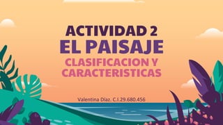 ACTIVIDAD 2
EL PAISAJE
CLASIFICACION Y
CARACTERISTICAS
Valentina Díaz. C.I.29.680.456
 