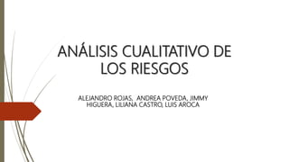 ANÁLISIS CUALITATIVO DE
LOS RIESGOS
ALEJANDRO ROJAS, ANDREA POVEDA, JIMMY
HIGUERA, LILIANA CASTRO, LUIS AROCA
 