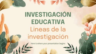 INVESTIGACIÓN
EDUCATIVA
Lineas de la
investigación
Here is where your presentation begins
 