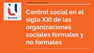 Control social en el
siglo XXI de las
organizaciones
sociales formales y
no formales
Sociología de las Organizaciones
 