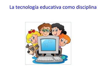 La tecnología educativa como disciplina
 