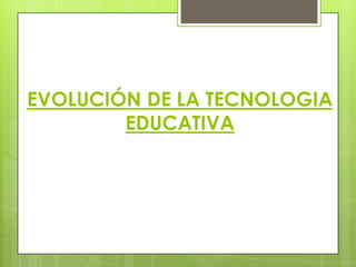 EVOLUCIÓN DE LA TECNOLOGIA
EDUCATIVA
 
