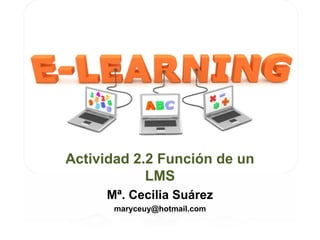 Actividad 2.2 Función de un
            LMS
     Mª. Cecilia Suárez
      maryceuy@hotmail.com
 