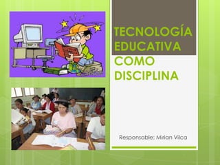 TECNOLOGÍA
EDUCATIVA
COMO
DISCIPLINA
Responsable: Mirian Vilca
 