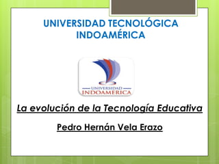 UNIVERSIDAD TECNOLÓGICA
INDOAMÉRICA
La evolución de la Tecnología Educativa
Pedro Hernán Vela Erazo
 