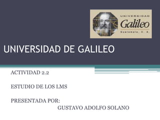 UNIVERSIDAD DE GALILEO

 ACTIVIDAD 2.2

 ESTUDIO DE LOS LMS

 PRESENTADA POR:
               GUSTAVO ADOLFO SOLANO
 