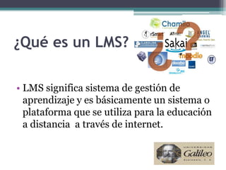¿Qué es un LMS?

• LMS significa sistema de gestión de
  aprendizaje y es básicamente un sistema o
  plataforma que se utiliza para la educación
  a distancia a través de internet.
 