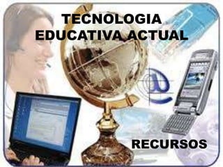 TECNOLOGIA
EDUCATIVA ACTUAL
RECURSOS
 
