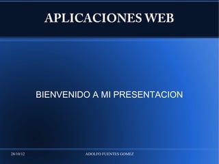 APLICACIONES WEB




           BIENVENIDO A MI PRESENTACION




28/10/12            ADOLFO FUENTES GOMEZ
 