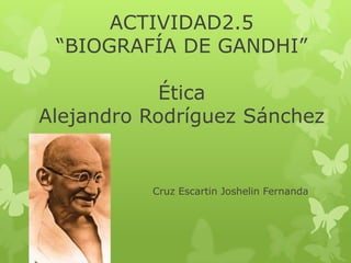 ACTIVIDAD2.5
 “BIOGRAFÍA DE GANDHI”

            Ética
Alejandro Rodríguez Sánchez


          Cruz Escartin Joshelin Fernanda
 