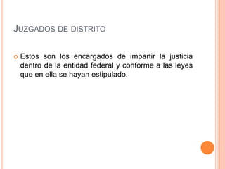 JUZGADOS DE DISTRITO

   Estos son los encargados de impartir la justicia
    dentro de la entidad federal y conforme a las leyes
    que en ella se hayan estipulado.
 