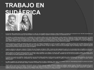 TRABAJO EN
    SUDÁFRICA


   En ese año 1893, aceptó firmar un contrato de trabajo por un año con una compañía india que operaba en Natal (Sudáfrica). Se interesó por la situación de los 150.000 compatriotas que
    residían allí, luchando contra las leyes que discriminaban a los hindúes en Sudáfrica mediante la resistencia pasiva y la desobediencia civil.

   Sin embargo, el incidente que serviría como un catalizador de su activismo político ocurrió varios años después, cuando viajando a Pretoria fue sacado forzosamente del tren en donde
    viajaba en la estación de Pietermaritzburg, cuando se negó a mudarse de la primera clase donde viajaba a la tercera clase, la cual se destinaba a la gente negra. Más tarde, viajando en
    una diligencia, fue golpeado por el conductor cuando se negó a ceder su asiento a un pasajero de piel blanca. Además, en este viaje sufrió otras humillaciones al no darle alojamiento en
    varios hoteles debido a su raza. Esta experiencia le puso mucho más en contacto con los problemas que sufrían cotidianamente la gente negra en Sudáfrica. Y en este país, después de
    haber sufrido el racismo, prejuicio e injusticia comenzó a cuestionar la situación social de sus coterráneos y el suyo mismo en la sociedad.

   Cuando se terminó su contrato, se preparó para volver a la India. En la fiesta de despedida en su honor en Durban, hojeando un periódico se informó que se estaba elaborando una ley
    en la Asamblea Legislativa de Natal, la cual negaría el voto a los indios. Pospuso su regreso a la India y se dedicó a la tarea de elaborar diversas peticiones, tanto a la asamblea de Natal
    como al gobierno británico tratando de evitar que dicha ley fuese aprobada. Si bien no logró su objetivo, ya que la ley fue promulgada, logró, sin embargo, llamar la atención sobre los
    problemas de discriminación racial contra los indios en Sudáfrica.

   Amplió su estancia en este país, fundando el Partido Indio del Congreso de Natal en 1894. A través de esta organización pudo unir a la comunidad india en Sudáfrica en una fuerza
    política homogénea, inundando a la prensa y al gobierno con denuncias de violación de los derechos civiles de los indios y evidencias de la discriminación de los británicos en Sudáfrica.

   Gandhi regresó a la India breve tiempo para llevar a su esposa e hijos a Sudáfrica. A su regreso, en enero de 1897, un grupo de hombres blancos lo atacó y trataron de lincharlo. Como
    clara indicación de los valores que mantendría por toda su vida, rehusó denunciar ante la justicia a sus atacantes, indicando que era uno de sus principios el no buscar ser resarcido en
    los tribunales por los daños perpetrados sobre su persona.

   Al principio de la guerra de Sudáfrica, Gandhi consideró que los indios debían participar en dicha guerra si aspiraban legitimarse como ciudadanos con plenos derechos. De esta forma
    organizó cuerpos de voluntarios no combatientes que asistieran a los británicos. Sin embargo, al terminar la guerra, la situación de los indios no mejoró; de hecho continuó
    deteriorándose.

   En 1906, el gobierno de Transvaal promulgó una ley que obligaba a todos los indios a registrarse. Esto originó una protesta masiva en Johannesburgo donde por primera vez Gandhi
    adoptó la plataforma llamada satia-graja (‘apego o devoción a la verdad’) que consistía en una protesta no violenta.

   Gandhi insistió en que los indios desafiaran abiertamente, pero sin violencia, la ley promulgada, sufriendo el castigo que el gobierno quisiera imponer. Este desafío duró siete años en los
    cuales miles de indios fueron encarcelados (incluyendo a Gandhi en varias ocasiones), azotados e incluso fusilados por protestar, rehusar registrarse, quemar sus tarjetas de registro y
    cualquier otra forma de protesta no violenta. Si bien el gobierno logró reprimir la protesta de los indios, la denuncia en el exterior de los métodos extremos utilizados por el gobierno de
    Sudáfrica finalmente obligó al general sudafricano Jan Christian Smuts a negociar una solución con Mahatma Gandhi.
 