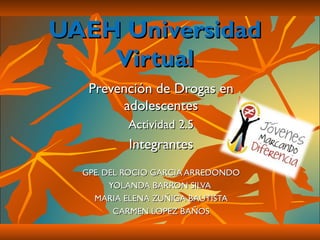 UAEH Universidad Virtual Prevención de Drogas en adolescentes Actividad 2.5 Integrantes GPE. DEL ROCIO GARCIA ARREDONDO YOLANDA BARRON SILVA  MARIA ELENA ZUÑIGA BAUTISTA CARMEN LOPEZ BAÑOS 