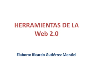 HERRAMIENTAS DE LA
     Web 2.0

Elaboro: Ricardo Gutiérrez Montiel
 