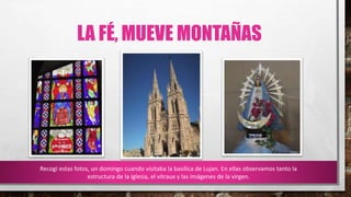 LA FÉ, MUEVE MONTAÑAS
Recogí estas fotos, un domingo cuando visitaba la basílica de Lujan. En ellas observamos tanto la
estructura de la iglesia, el vitraux y las imágenes de la virgen.
