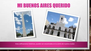 MI BUENOS AIRES QUERIDO
Estas edificaciones históricos, pueden ser encontrados en la centro de nuestra ciudad.