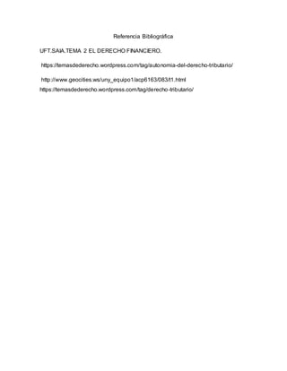 Referencia Bibliográfica
UFT.SAIA.TEMA 2 EL DERECHO FINANCIERO.
https://temasdederecho.wordpress.com/tag/autonomia-del-derecho-tributario/
http://www.geocities.ws/uny_equipo1/acp6163/083/t1.html
https://temasdederecho.wordpress.com/tag/derecho-tributario/
 