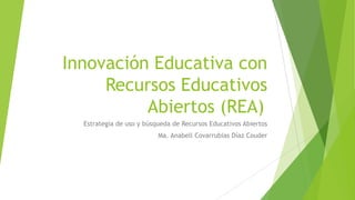 Innovación Educativa con
Recursos Educativos
Abiertos (REA)
Estrategia de uso y búsqueda de Recursos Educativos Abiertos
Ma. Anabell Covarrubias Díaz Couder
 