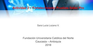 Actividad 2 – Fortalecimiento Pruebas Saber Pro
Sara Lucia Lozano V.
Fundación Universitaria Católica del Norte
Caucasia – Antioquia
2018
 