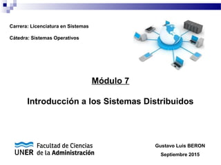 Sistemas Operativos 1
Módulo 7
Introducción a los Sistemas Distribuidos
Carrera: Licenciatura en Sistemas
Cátedra: Sistemas Operativos
Gustavo Luis BERON
Septiembre 2015
 